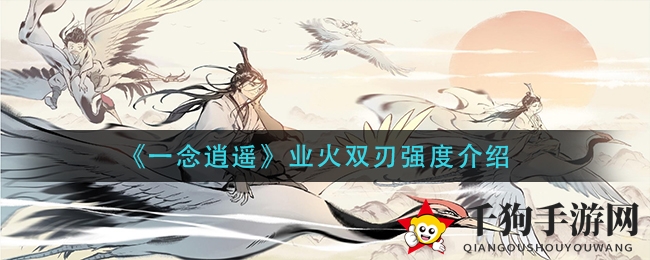 《一念逍遥》神秘利器业火双刃：冬月庆典中的火焰舞者