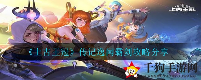 《上古王冠》传记逸闻霸剑攻略分享