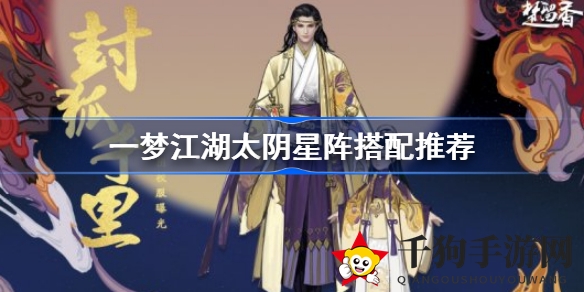 《一梦江湖》太阴星阵搭配秘籍大公开：副本竞技场阵容推荐及卡牌效果解析
