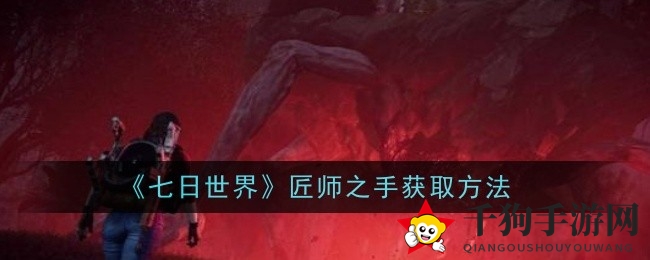 《七日世界》神秘“匠师之手”探秘：攻略解锁奇珍异宝获取之道