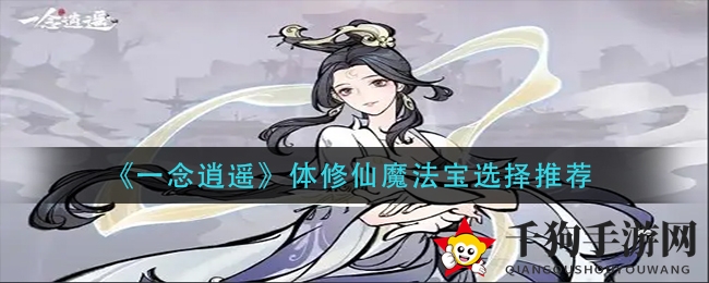 《一念逍遥》揭秘：体修仙魔法宝搭配攻略，助你畅游仙界