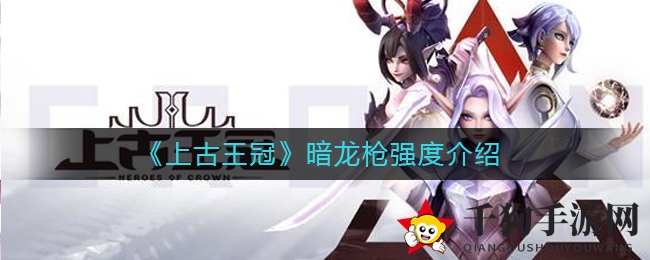 《上古王冠》暗龙枪强度揭秘