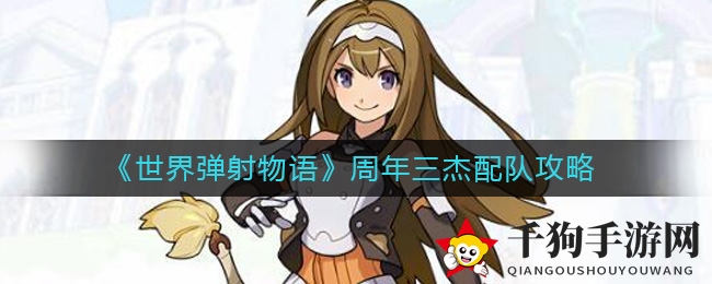 《世界弹射物语》周年庆典英雄搭配攻略大揭秘，游戏三杰组合技巧全解析