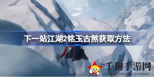 《下一站江湖2》绝世武器铭玉·古煞获取攻略，剑法达人必看！