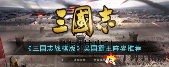 《三国志战棋版》吴国霸王阵容深度剖析