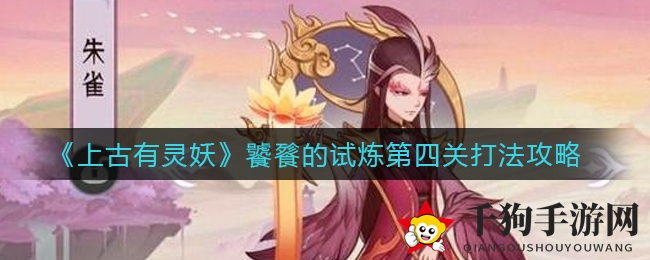 《上古有灵妖》饕餮挑战第四关攻略大揭秘：轻松通关攻略来袭