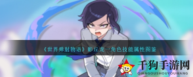 《世界弹射物语》暗影翘楚影丘龙一：技能属性图鉴大揭秘