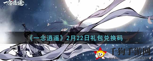 《一念逍遥》2月22日礼包兑换码攻略揭晓，福利狂欢盛宴等你来！