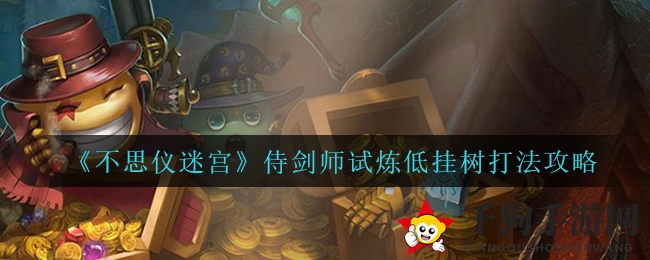 《不思议迷宫》侍剑师试炼低挂树通关攻略揭秘