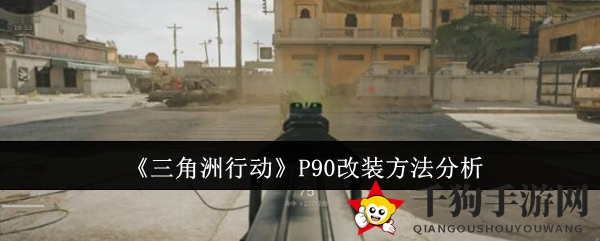 《三角洲行动》P90巅峰性能改装攻略揭秘，解锁改装诀窍