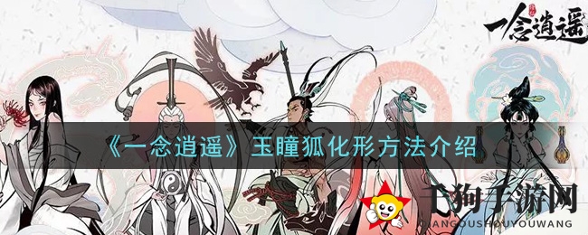 《一念逍遥》揭秘：玉瞳狐幻化形态攻略，解锁神秘变身之旅