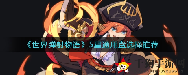《世界弹射物语》5星通用盘搭配攻略全解析：新手必看，提升战斗力黄金法则！