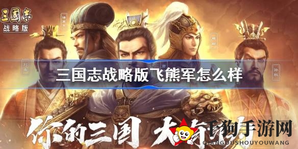 《三国志战略版》飞熊军深度解析：神秘兵种崛起，玩家热议其优劣势及搭配攻略